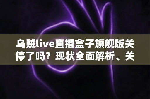 乌贼live直播盒子旗舰版关停了吗?现状全面解析、关停原因与安全观赛指南 乌贼live直播盒子旗舰版关停了吗?现状全面解析、关停原因与安全观赛指南