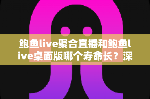 鲍鱼live聚合直播和鲍鱼live桌面版哪个寿命长？深度解析两个版本的使用寿命与持久性对比