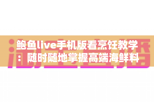 鲍鱼live手机版看烹饪教学:随时随地掌握高端海鲜料理的移动学习指南 鲍鱼live手机版看烹饪教学:随时随地掌握高端海鲜料理的移动学习指南