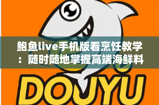 鲍鱼live手机版看烹饪教学:随时随地掌握高端海鲜料理的移动学习指南 鲍鱼live手机版看烹饪教学:随时随地掌握高端海鲜料理的移动学习指南