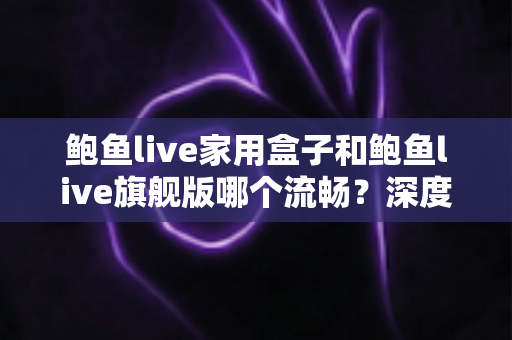鲍鱼live家用盒子和鲍鱼live旗舰版哪个流畅?深度实测对比,教你选对不选贵 鲍鱼live家用盒子和鲍鱼live旗舰版哪个流畅?深度实测对比,教你选对不选贵