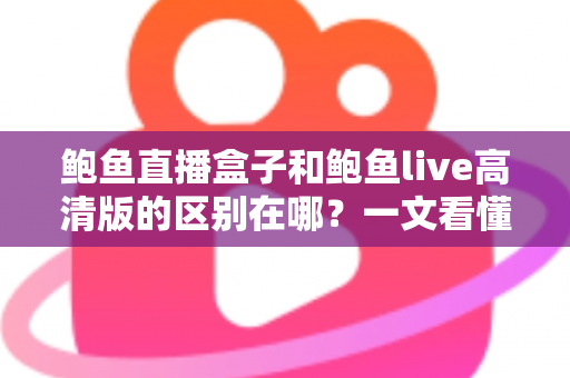 鲍鱼直播盒子和鲍鱼live高清版的区别在哪?一文看懂核心差异与选择指南 鲍鱼直播盒子和鲍鱼live高清版的区别在哪?一文看懂核心差异与选择指南