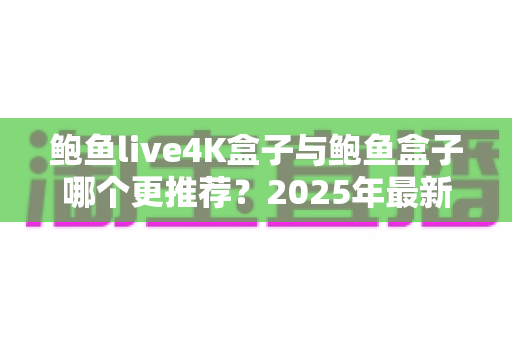 鲍鱼live4K盒子与鲍鱼盒子哪个更推荐?2025年最新深度对比选购指南 鲍鱼live4K盒子与鲍鱼盒子哪个更推荐?2025年最新深度对比选购指南