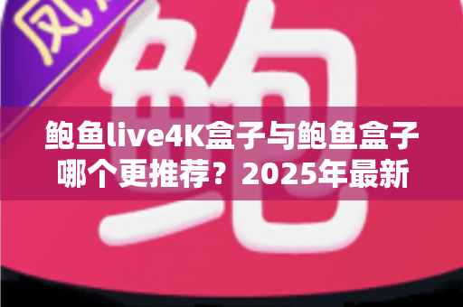 鲍鱼live4K盒子与鲍鱼盒子哪个更推荐?2025年最新深度对比选购指南 鲍鱼live4K盒子与鲍鱼盒子哪个更推荐?2025年最新深度对比选购指南