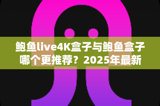 鲍鱼live4K盒子与鲍鱼盒子哪个更推荐?2025年最新深度对比选购指南 鲍鱼live4K盒子与鲍鱼盒子哪个更推荐?2025年最新深度对比选购指南
