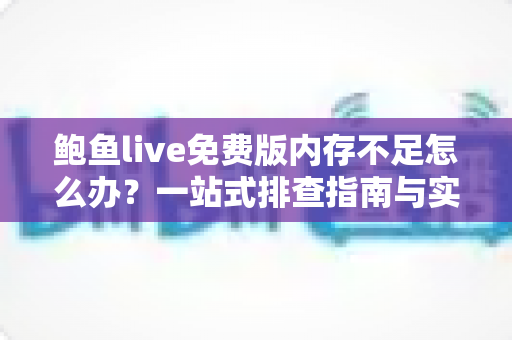 鲍鱼live免费版内存不足怎么办？一站式排查指南与实用优化技巧助你流畅看直播