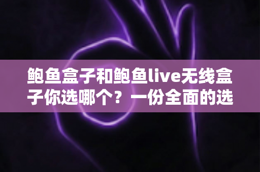 鲍鱼盒子和鲍鱼live无线盒子你选哪个？一份全面的选购对比指南帮你做出明智决定