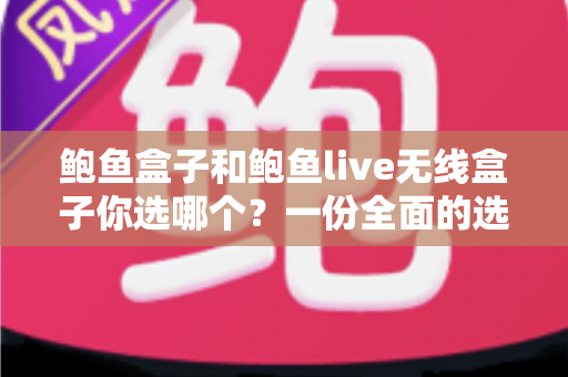 鲍鱼盒子和鲍鱼live无线盒子你选哪个？一份全面的选购对比指南帮你做出明智决定