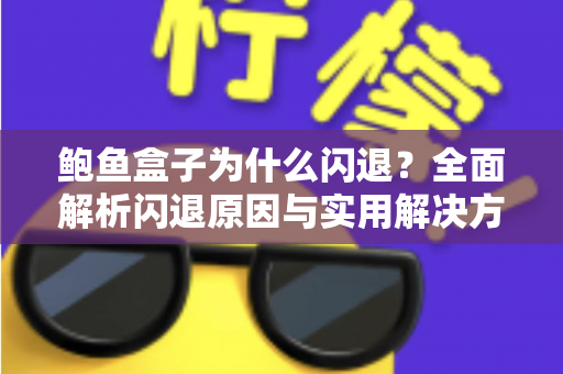 鲍鱼盒子为什么闪退?全面解析闪退原因与实用解决方法 鲍鱼盒子为什么闪退?全面解析闪退原因与实用解决方法