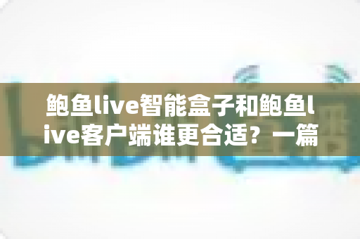 鲍鱼live智能盒子和鲍鱼live客户端谁更合适?一篇帮你彻底理清选择思路的深度对比指南 鲍鱼live智能盒子和鲍鱼live客户端谁更合适?一篇帮你彻底理清选择思路的深度对比指南