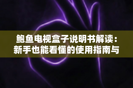 鲍鱼电视盒子说明书解读:新手也能看懂的使用指南与避坑技巧 鲍鱼电视盒子说明书解读:新手也能看懂的使用指南与避坑技巧