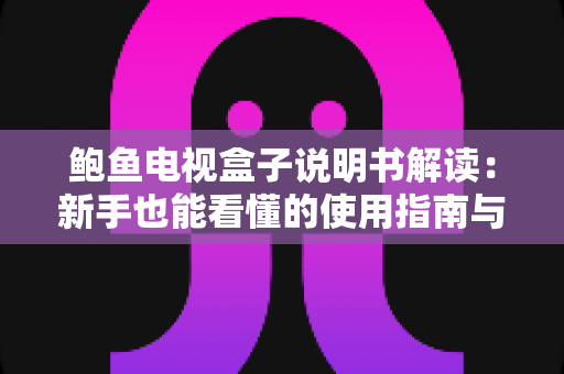鲍鱼电视盒子说明书解读:新手也能看懂的使用指南与避坑技巧 鲍鱼电视盒子说明书解读:新手也能看懂的使用指南与避坑技巧