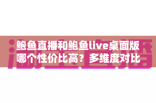 鲍鱼直播和鲍鱼live桌面版哪个性价比高?多维度对比帮你做出明智选择 鲍鱼直播和鲍鱼live桌面版哪个性价比高?多维度对比帮你做出明智选择