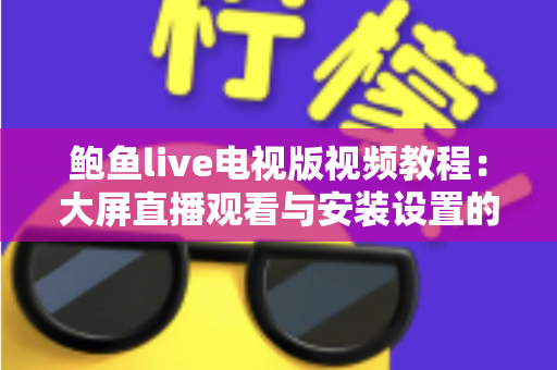 鲍鱼live电视版视频教程:大屏直播观看与安装设置的保姆级指南 鲍鱼live电视版视频教程:大屏直播观看与安装设置的保姆级指南