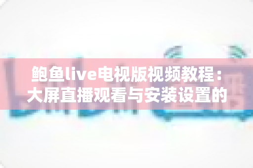 鲍鱼live电视版视频教程:大屏直播观看与安装设置的保姆级指南 鲍鱼live电视版视频教程:大屏直播观看与安装设置的保姆级指南