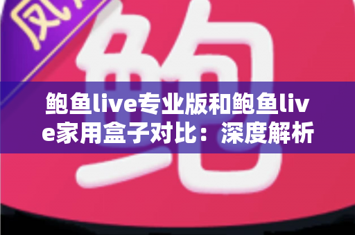 鲍鱼live专业版和鲍鱼live家用盒子对比：深度解析两款设备差异，帮你选对不选贵