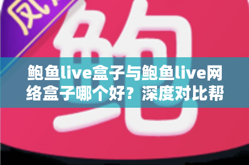 鲍鱼live盒子与鲍鱼live网络盒子哪个好?深度对比帮你一次选对 鲍鱼live盒子与鲍鱼live网络盒子哪个好?深度对比帮你一次选对
