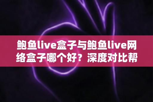 鲍鱼live盒子与鲍鱼live网络盒子哪个好?深度对比帮你一次选对 鲍鱼live盒子与鲍鱼live网络盒子哪个好?深度对比帮你一次选对
