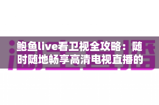 鲍鱼live看卫视全攻略:随时随地畅享高清电视直播的实用指南 鲍鱼live看卫视全攻略:随时随地畅享高清电视直播的实用指南