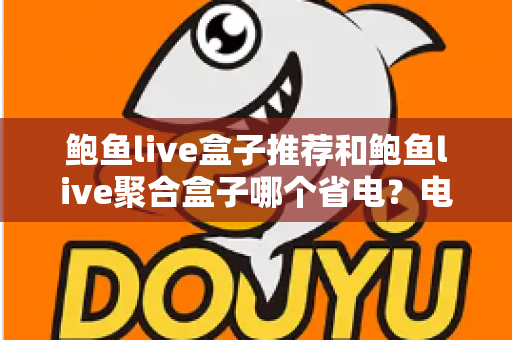 鲍鱼live盒子推荐和鲍鱼live聚合盒子哪个省电？电视盒子功耗全面解析与省电选购指南