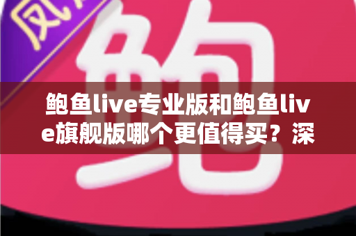 鲍鱼live专业版和鲍鱼live旗舰版哪个更值得买?深度对比与超全选购攻略 鲍鱼live专业版和鲍鱼live旗舰版哪个更值得买?深度对比与超全选购攻略