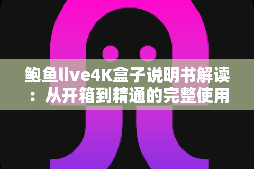 鲍鱼live4K盒子说明书解读:从开箱到精通的完整使用指南,新手也能一学就会 鲍鱼live4K盒子说明书解读:从开箱到精通的完整使用指南,新手也能一学就会