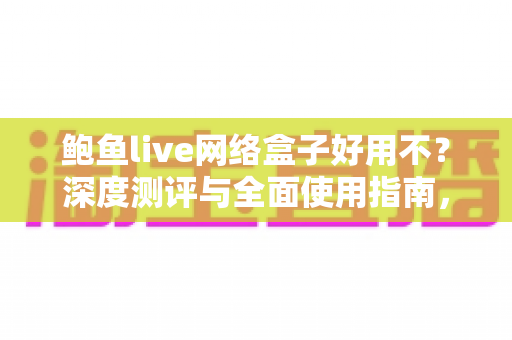 鲍鱼live网络盒子好用不?深度测评与全面使用指南,帮你做出明智选择 鲍鱼live网络盒子好用不?深度测评与全面使用指南,帮你做出明智选择