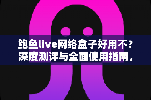 鲍鱼live网络盒子好用不?深度测评与全面使用指南,帮你做出明智选择 鲍鱼live网络盒子好用不?深度测评与全面使用指南,帮你做出明智选择