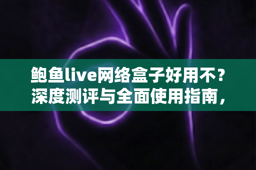鲍鱼live网络盒子好用不?深度测评与全面使用指南,帮你做出明智选择 鲍鱼live网络盒子好用不?深度测评与全面使用指南,帮你做出明智选择