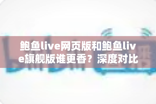 鲍鱼live网页版和鲍鱼live旗舰版谁更香?深度对比解析助你选出最适合自己的版本 鲍鱼live网页版和鲍鱼live旗舰版谁更香?深度对比解析助你选出最适合自己的版本