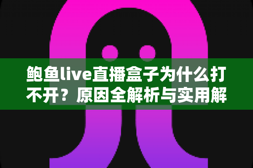 鲍鱼live直播盒子为什么打不开？原因全解析与实用解决指南