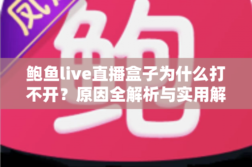 鲍鱼live直播盒子为什么打不开？原因全解析与实用解决指南