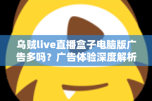乌贼live直播盒子电脑版广告多吗?广告体验深度解析与实用避坑指南 乌贼live直播盒子电脑版广告多吗?广告体验深度解析与实用避坑指南