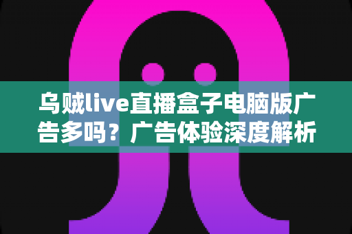 乌贼live直播盒子电脑版广告多吗?广告体验深度解析与实用避坑指南 乌贼live直播盒子电脑版广告多吗?广告体验深度解析与实用避坑指南