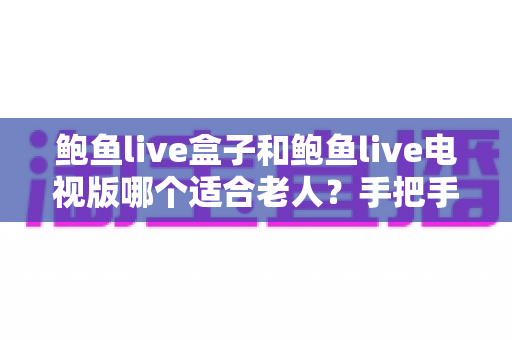 鲍鱼live盒子和鲍鱼live电视版哪个适合老人?手把手帮您选对长辈专属观影方案 鲍鱼live盒子和鲍鱼live电视版哪个适合老人?手把手帮您选对长辈专属观影方案