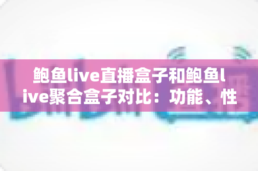 鲍鱼live直播盒子和鲍鱼live聚合盒子对比：功能、性能与选购全攻略