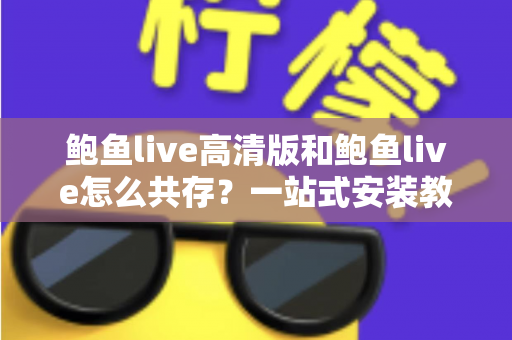 鲍鱼live高清版和鲍鱼live怎么共存？一站式安装教程与实用技巧全解析