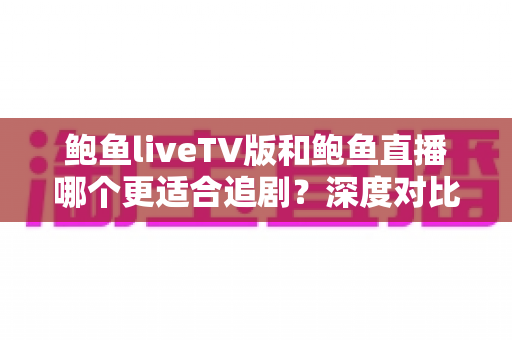 鲍鱼liveTV版和鲍鱼直播哪个更适合追剧?深度对比解析助你选出最佳观影方案 鲍鱼liveTV版和鲍鱼直播哪个更适合追剧?深度对比解析助你选出最佳观影方案