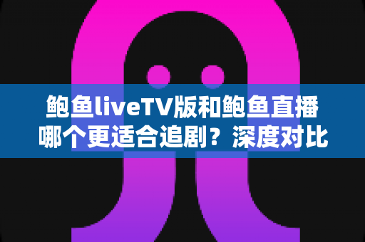鲍鱼liveTV版和鲍鱼直播哪个更适合追剧?深度对比解析助你选出最佳观影方案 鲍鱼liveTV版和鲍鱼直播哪个更适合追剧?深度对比解析助你选出最佳观影方案