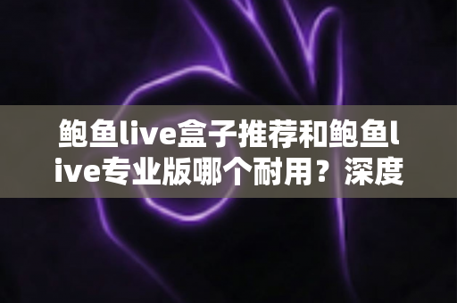 鲍鱼live盒子推荐和鲍鱼live专业版哪个耐用?深度对比解析,帮你选对长期使用方案 鲍鱼live盒子推荐和鲍鱼live专业版哪个耐用?深度对比解析,帮你选对长期使用方案