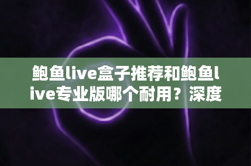 鲍鱼live盒子推荐和鲍鱼live专业版哪个耐用?深度对比解析,帮你选对长期使用方案 鲍鱼live盒子推荐和鲍鱼live专业版哪个耐用?深度对比解析,帮你选对长期使用方案