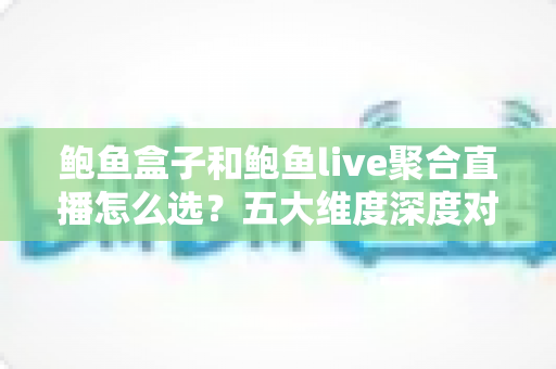 鲍鱼盒子和鲍鱼live聚合直播怎么选?五大维度深度对比,帮你找到最合适的观看方案 鲍鱼盒子和鲍鱼live聚合直播怎么选?五大维度深度对比,帮你找到最合适的观看方案