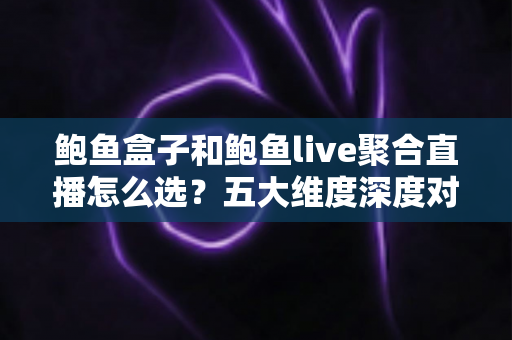 鲍鱼盒子和鲍鱼live聚合直播怎么选?五大维度深度对比,帮你找到最合适的观看方案 鲍鱼盒子和鲍鱼live聚合直播怎么选?五大维度深度对比,帮你找到最合适的观看方案