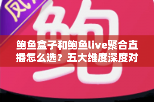 鲍鱼盒子和鲍鱼live聚合直播怎么选?五大维度深度对比,帮你找到最合适的观看方案 鲍鱼盒子和鲍鱼live聚合直播怎么选?五大维度深度对比,帮你找到最合适的观看方案