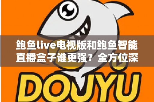 鲍鱼live电视版和鲍鱼智能直播盒子谁更强?全方位深度对比与选购指南 鲍鱼live电视版和鲍鱼智能直播盒子谁更强?全方位深度对比与选购指南