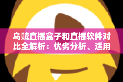 乌贼直播盒子和直播软件对比全解析：优劣分析、适用人群与选购建议一次讲透