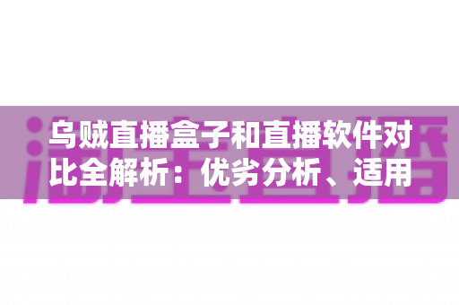 乌贼直播盒子和直播软件对比全解析：优劣分析、适用人群与选购建议一次讲透