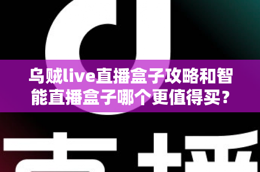 乌贼live直播盒子攻略和智能直播盒子哪个更值得买?2025年家庭电视盒子选购深度评测与避坑指南 乌贼live直播盒子攻略和智能直播盒子哪个更值得买?2025年家庭电视盒子选购深度评测与避坑指南