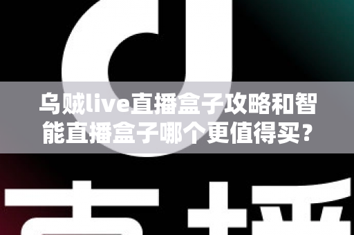 乌贼live直播盒子攻略和智能直播盒子哪个更值得买？2025年家庭电视盒子选购深度评测与避坑指南
