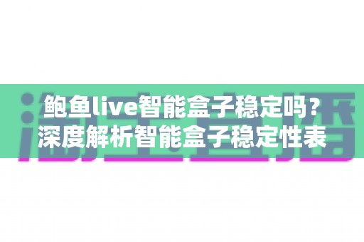 鲍鱼live智能盒子稳定吗？深度解析智能盒子稳定性表现与选购使用指南